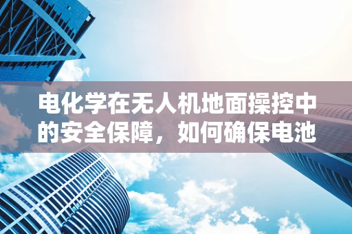电化学在无人机地面操控中的安全保障，如何确保电池的稳定与高效？