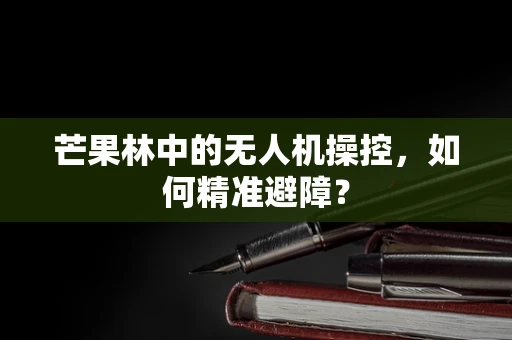 芒果林中的无人机操控，如何精准避障？