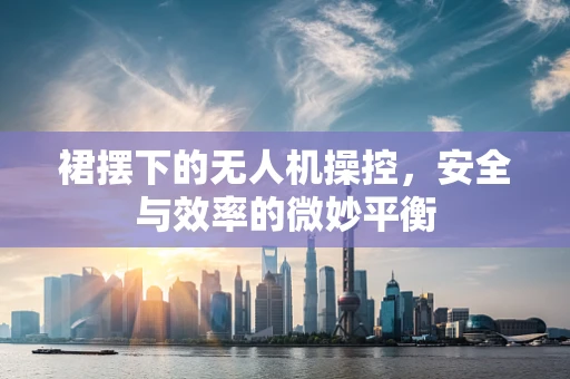 裙摆下的无人机操控，安全与效率的微妙平衡