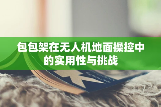 包包架在无人机地面操控中的实用性与挑战