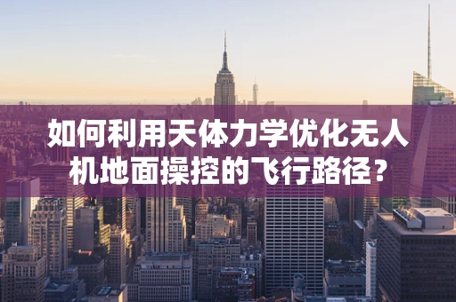 如何利用天体力学优化无人机地面操控的飞行路径？