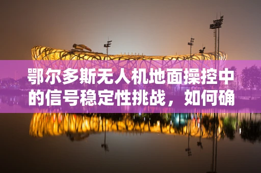 鄂尔多斯无人机地面操控中的信号稳定性挑战，如何确保飞行安全？