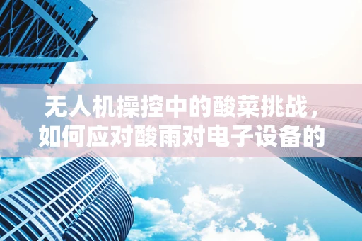 无人机操控中的酸菜挑战，如何应对酸雨对电子设备的腐蚀？