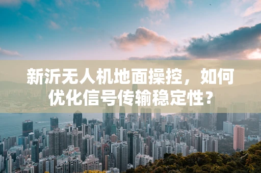 新沂无人机地面操控，如何优化信号传输稳定性？