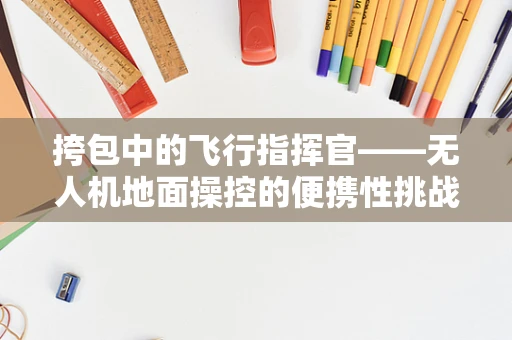 挎包中的飞行指挥官——无人机地面操控的便携性挑战