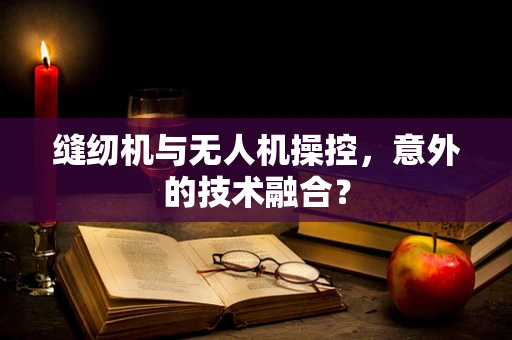 缝纫机与无人机操控，意外的技术融合？