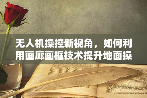 无人机操控新视角，如何利用画廊画框技术提升地面操控体验？