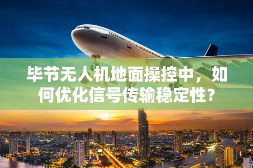 毕节无人机地面操控中，如何优化信号传输稳定性？
