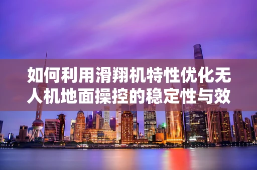 如何利用滑翔机特性优化无人机地面操控的稳定性与效率？