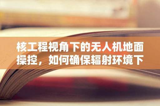 核工程视角下的无人机地面操控，如何确保辐射环境下的安全作业？