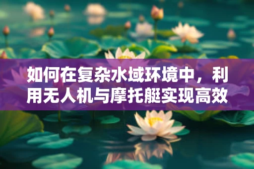 如何在复杂水域环境中，利用无人机与摩托艇实现高效协同操控？