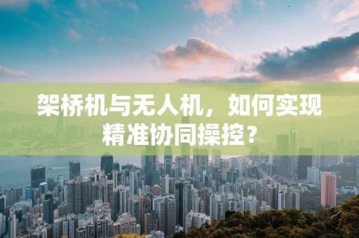架桥机与无人机，如何实现精准协同操控？
