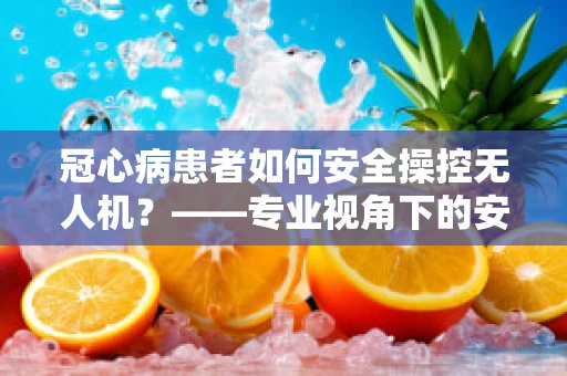 冠心病患者如何安全操控无人机？——专业视角下的安全考量