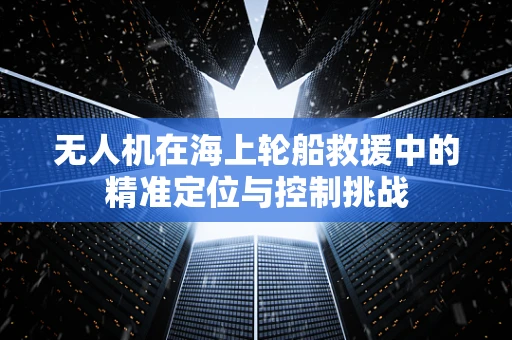无人机在海上轮船救援中的精准定位与控制挑战