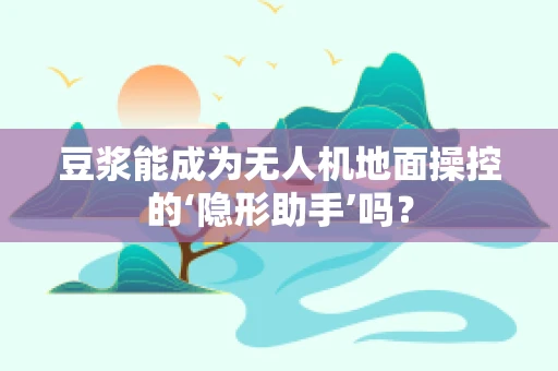 豆浆能成为无人机地面操控的‘隐形助手’吗？