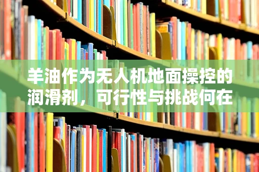 羊油作为无人机地面操控的润滑剂，可行性与挑战何在？