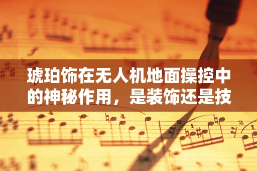 琥珀饰在无人机地面操控中的神秘作用，是装饰还是技术革新？