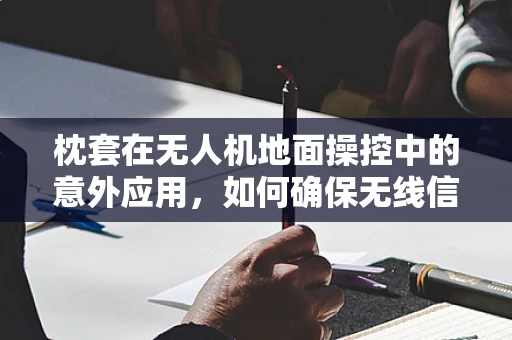枕套在无人机地面操控中的意外应用，如何确保无线信号的稳定传输？
