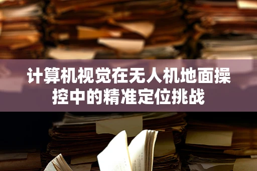 计算机视觉在无人机地面操控中的精准定位挑战