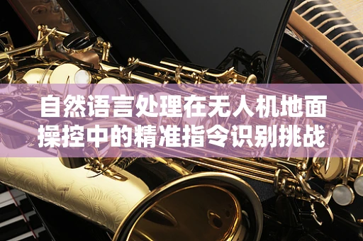 自然语言处理在无人机地面操控中的精准指令识别挑战