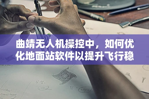 曲靖无人机操控中，如何优化地面站软件以提升飞行稳定性？