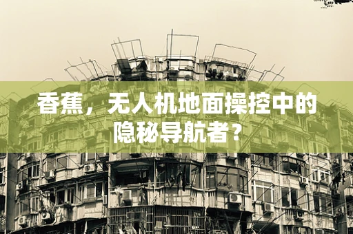 香蕉，无人机地面操控中的隐秘导航者？