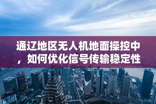 通辽地区无人机地面操控中，如何优化信号传输稳定性？
