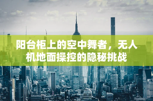 阳台柜上的空中舞者，无人机地面操控的隐秘挑战