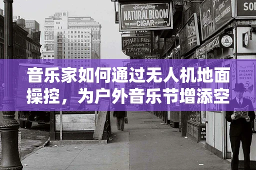 音乐家如何通过无人机地面操控，为户外音乐节增添空中旋律？
