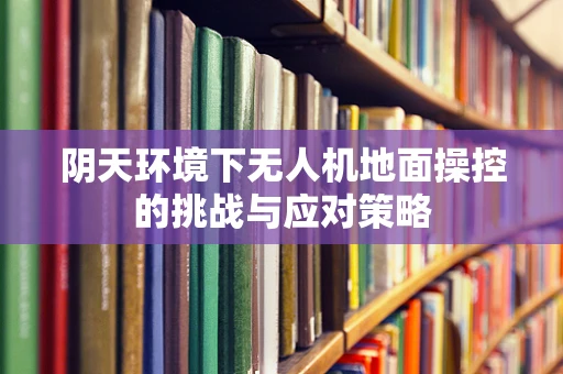 阴天环境下无人机地面操控的挑战与应对策略