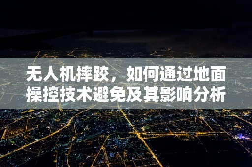 无人机摔跤，如何通过地面操控技术避免及其影响分析