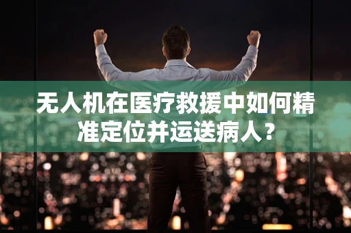 无人机在医疗救援中如何精准定位并运送病人？