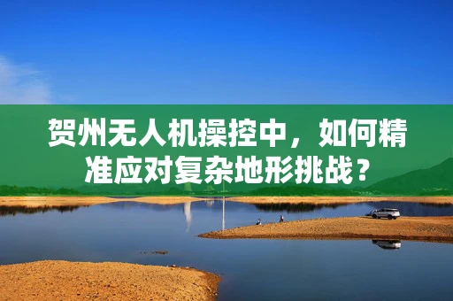 贺州无人机操控中，如何精准应对复杂地形挑战？