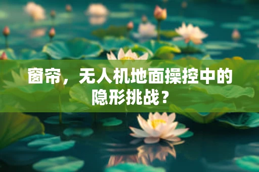 窗帘，无人机地面操控中的隐形挑战？