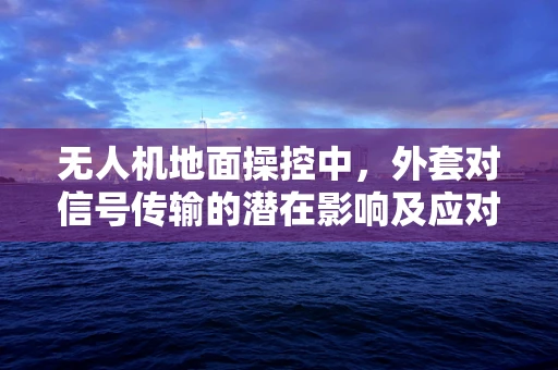 无人机地面操控中，外套对信号传输的潜在影响及应对策略