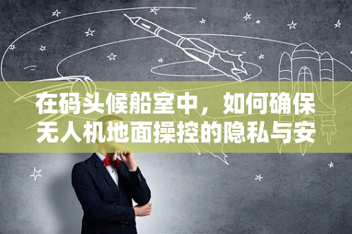 在码头候船室中，如何确保无人机地面操控的隐私与安全？