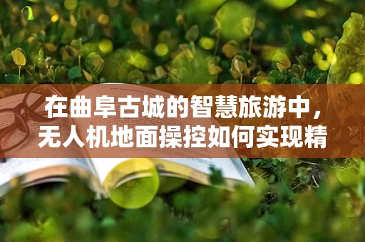 在曲阜古城的智慧旅游中，无人机地面操控如何实现精准定位与避障？