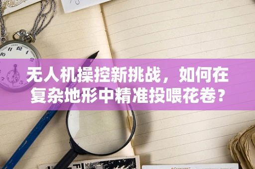 无人机操控新挑战，如何在复杂地形中精准投喂花卷？