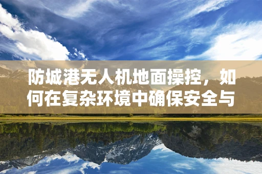 防城港无人机地面操控，如何在复杂环境中确保安全与效率？