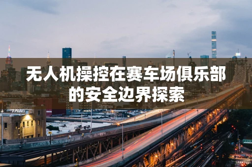 无人机操控在赛车场俱乐部的安全边界探索