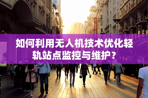 如何利用无人机技术优化轻轨站点监控与维护？