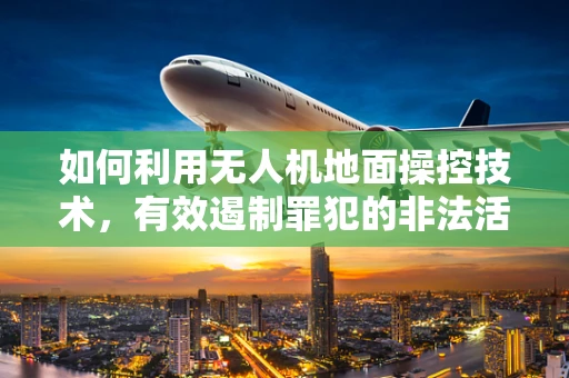 如何利用无人机地面操控技术，有效遏制罪犯的非法活动？