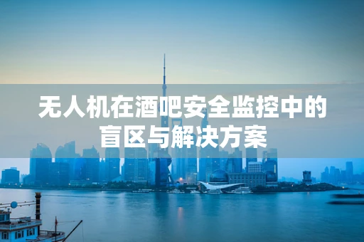 无人机在酒吧安全监控中的盲区与解决方案