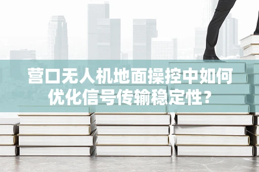 营口无人机地面操控中如何优化信号传输稳定性？