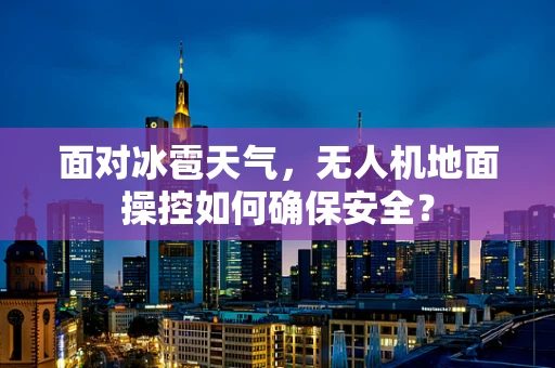 面对冰雹天气，无人机地面操控如何确保安全？