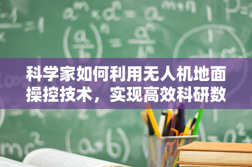 科学家如何利用无人机地面操控技术，实现高效科研数据采集？