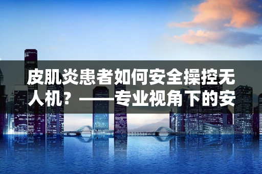 皮肌炎患者如何安全操控无人机？——专业视角下的安全考量