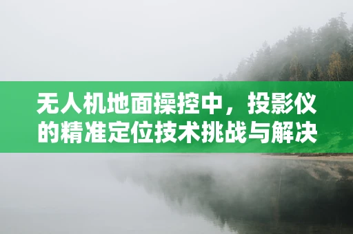 无人机地面操控中，投影仪的精准定位技术挑战与解决方案
