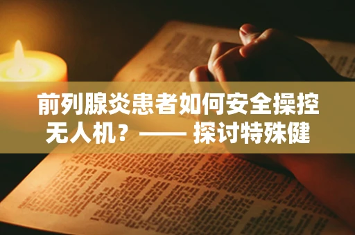 前列腺炎患者如何安全操控无人机？—— 探讨特殊健康状况下的操作策略