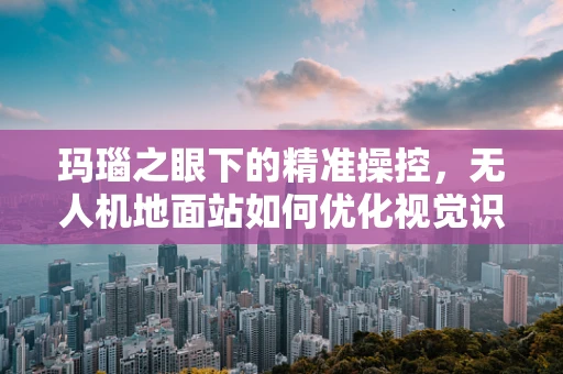 玛瑙之眼下的精准操控，无人机地面站如何优化视觉识别？